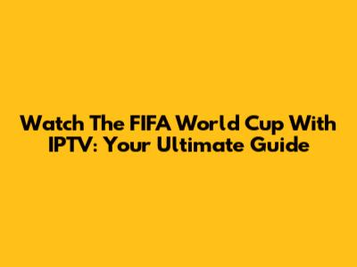 Watch The FIFA World Cup With IPTV: Your Ultimate Guide
