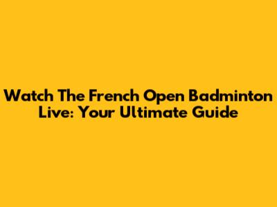 Watch The French Open Badminton Live: Your Ultimate Guide