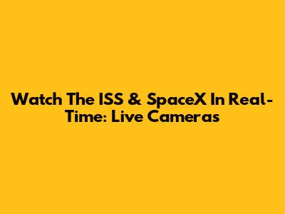Watch The ISS & SpaceX In Real-Time: Live Cameras