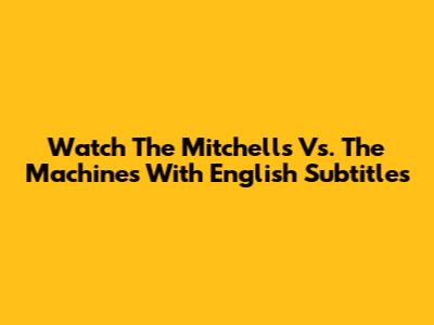 Watch The Mitchells Vs. The Machines With English Subtitles
