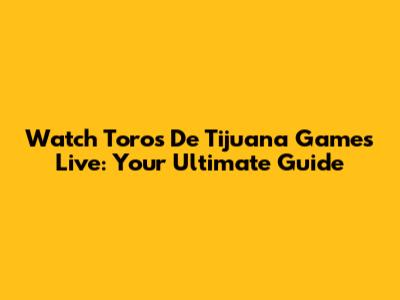 Watch Toros De Tijuana Games Live: Your Ultimate Guide