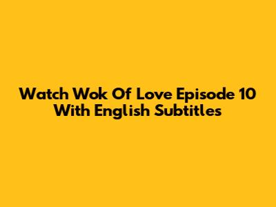 Watch Wok Of Love Episode 10 With English Subtitles