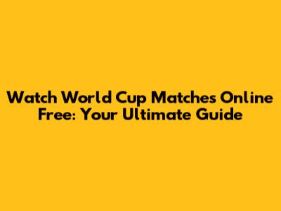 Watch World Cup Matches Online Free: Your Ultimate Guide