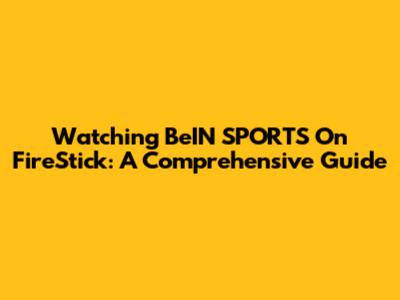 Watching BeIN SPORTS On FireStick: A Comprehensive Guide