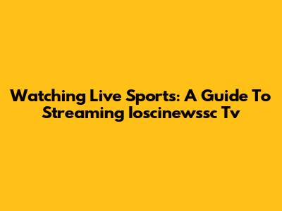 Watching Live Sports: A Guide To Streaming Ioscinewssc Tv