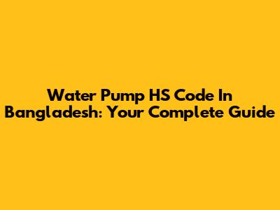 Water Pump HS Code In Bangladesh: Your Complete Guide