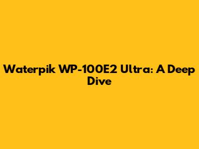 Waterpik WP-100E2 Ultra: A Deep Dive