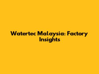 Watertec Malaysia: Factory Insights