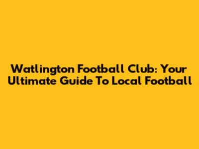 Watlington Football Club: Your Ultimate Guide To Local Football