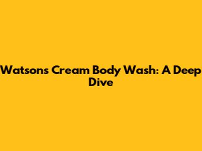 Watson's Cream Body Wash: A Deep Dive