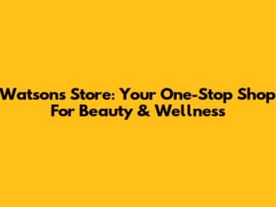 Watson's Store: Your One-Stop Shop For Beauty & Wellness
