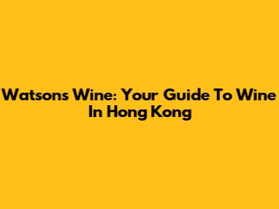 Watson's Wine: Your Guide To Wine In Hong Kong