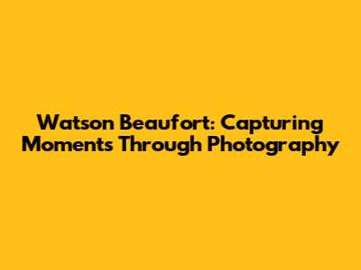 Watson Beaufort: Capturing Moments Through Photography
