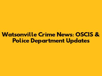 Watsonville Crime News: OSCIS & Police Department Updates