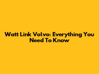 Watt Link Volvo: Everything You Need To Know
