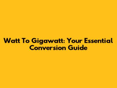 Watt To Gigawatt: Your Essential Conversion Guide