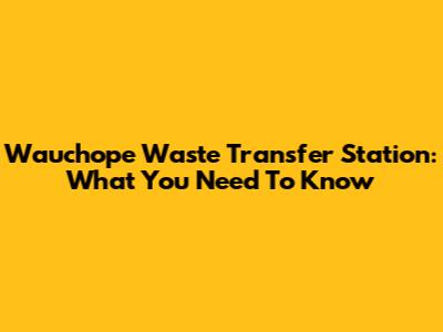 Wauchope Waste Transfer Station: What You Need To Know