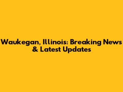 Waukegan, Illinois: Breaking News & Latest Updates