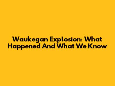 Waukegan Explosion: What Happened And What We Know