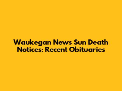 Waukegan News Sun Death Notices: Recent Obituaries