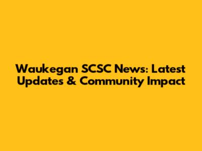 Waukegan SCSC News: Latest Updates & Community Impact