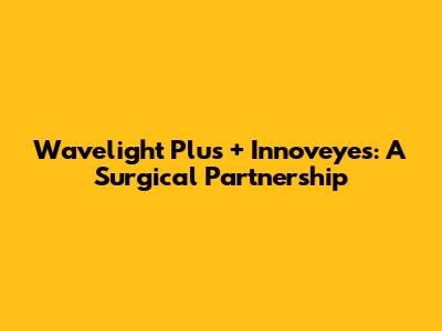 Wavelight Plus + Innoveyes: A Surgical Partnership