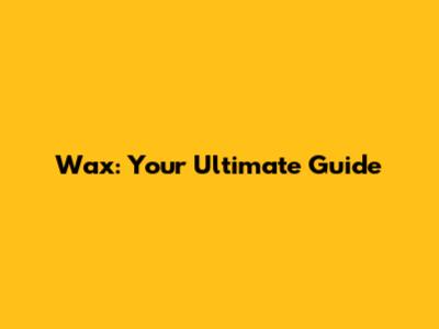 Wax: Your Ultimate Guide
