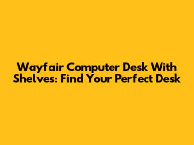 Wayfair Computer Desk With Shelves: Find Your Perfect Desk