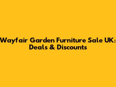Wayfair Garden Furniture Sale UK: Deals & Discounts