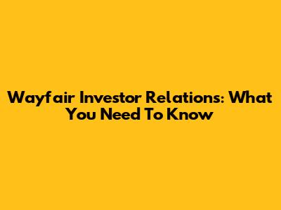Wayfair Investor Relations: What You Need To Know