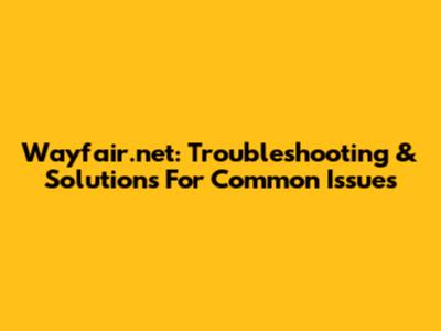 Wayfair.net: Troubleshooting & Solutions For Common Issues