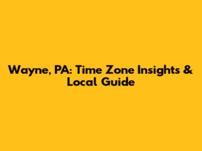 Wayne, PA: Time Zone Insights & Local Guide