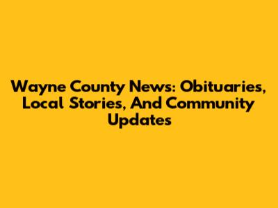 Wayne County News: Obituaries, Local Stories, And Community Updates