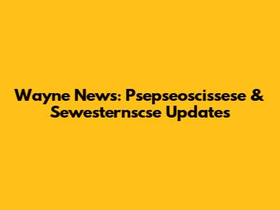Wayne News: Psepseoscissese & Sewesternscse Updates