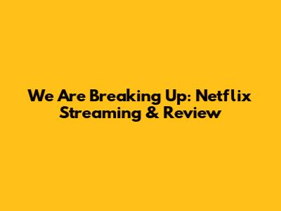 We Are Breaking Up: Netflix Streaming & Review