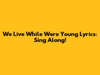 We Live While We're Young Lyrics: Sing Along!