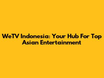 WeTV Indonesia: Your Hub For Top Asian Entertainment
