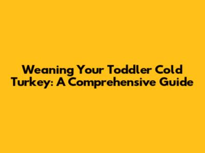 Weaning Your Toddler Cold Turkey: A Comprehensive Guide