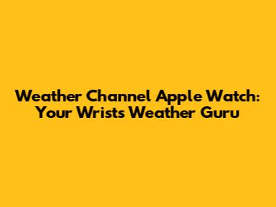 Weather Channel Apple Watch: Your Wrist's Weather Guru