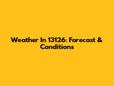 Weather In 13126: Forecast & Conditions