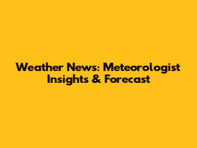 Weather News: Meteorologist Insights & Forecast