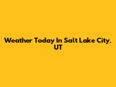 Weather Today In Salt Lake City, UT
