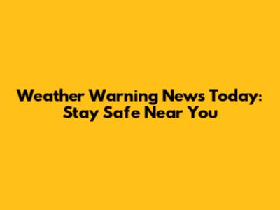 Weather Warning News Today: Stay Safe Near You
