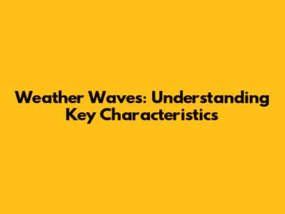Weather Waves: Understanding Key Characteristics