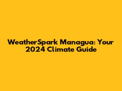 WeatherSpark Managua: Your 2024 Climate Guide