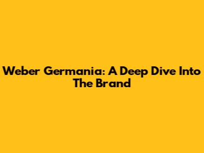 Weber Germania: A Deep Dive Into The Brand