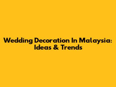 Wedding Decoration In Malaysia: Ideas & Trends