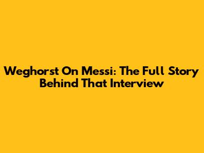 Weghorst On Messi: The Full Story Behind That Interview