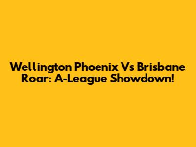 Wellington Phoenix Vs Brisbane Roar: A-League Showdown!