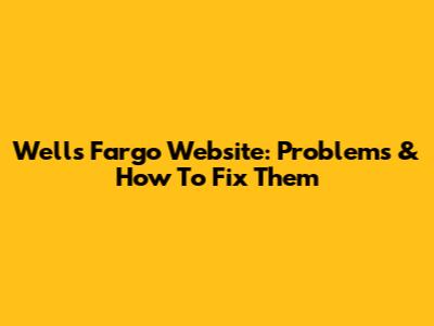 Wells Fargo Website: Problems & How To Fix Them